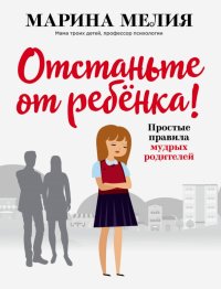Книга Марина Мелия Отстаньте от ребёнка! Простые правила мудрых родителей