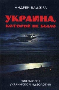 Книга Андрей Ваджра Украина, которой не было. Мифология украинской идеологии