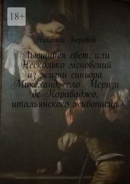Книга Николай Боровой Льющийся свет, или Несколько мгновений из жизни синьора Микеланджело Меризи де Караваджо, итальянского живописца. Драма-роман