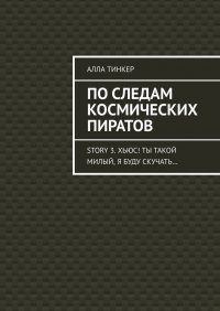 Книга Алла Тинкер По следам космических пиратов. Story 3. Хьюс! Ты такой милый, я буду скучать…