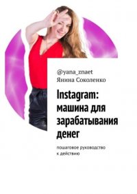 Книга Янина Соколенко @yana_znaet Instagram: машина для зарабатывания денег. Пошаговое руководство к действию