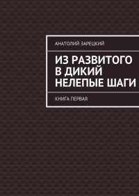 Книга Анатолий Зарецкий Из развитого в дикий – нелепые ШАГИ