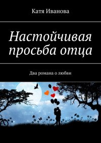 Книга Катя Иванова Настойчивая просьба отца. Два романа о любви