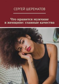 Книга Сергей Шерематов Что нравится мужчине в женщине: главные качества