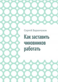 Книга Сергей Баранчуков Как заставить чиновников работать