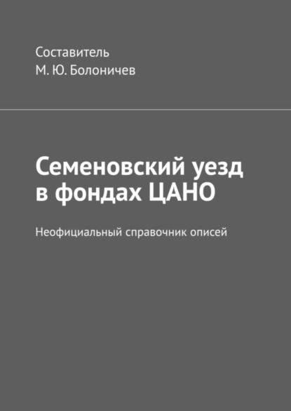 Книга Михаил Юрьевич Болоничев Семеновский уезд в фондах ЦАНО. Неофициальный справочник описей