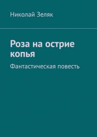 Книга Николай Зеляк Роза на острие копья. Фантастическая повесть