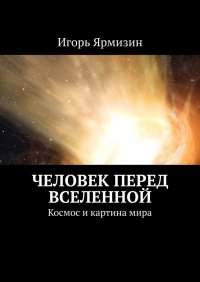 Книга Игорь Ярмизин Человек перед Вселенной. Космос и картина мира