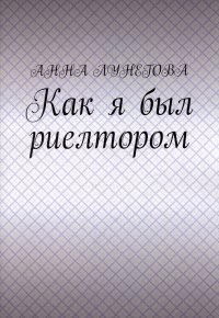 Книга Анна Лунегова Как я был риелтором