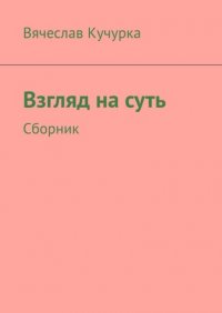 Книга Вячеслав Федорович Кучурка Взгляд на суть. Сборник