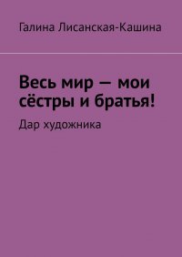 Книга Галина Лисанская-Кашина Весь мир – мои сёстры и братья! Дар художника