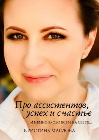 Книга Кристина Маслова Про ассистентов, успех и счастье и немного обо всем на свете…
