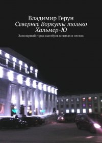 Книга Владимир Герун Севернее Воркуты только Хальмер-Ю. Заполярный город шахтёров в стихах и песнях