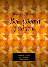 Книга Василий Лягоскин Все цвета радуги. Книга первая «Ресторан „Панорама“»