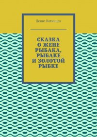Книга Денис Вотинцев Сказка о жене рыбака, рыбаке и золотой рыбке