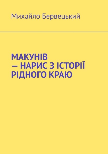 Книга Михайло Іванович Бервецький МАКУНІВ – НАРИС З ІСТОРІЇ РІДНОГО КРАЮ