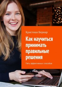 Книга Кристиан Бернар Как научиться принимать правильные решения. Пять эффективных способов