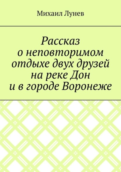 Книга Михаил Александрович Лунев Рассказ о неповторимом отдыхе двух друзей на реке Дон и в городе Воронеже