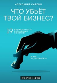 Книга Александр Валентинович Саяпин Что убьет твой бизнес? 19 кризисов роста российских компаний и как их преодолеть