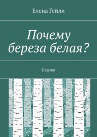 Книга Елена Гейли Почему береза белая? Сказка