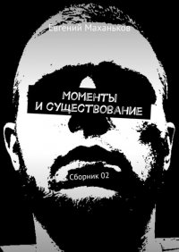 Книга Евгений Маханьков Моменты и существование. Сборник 02