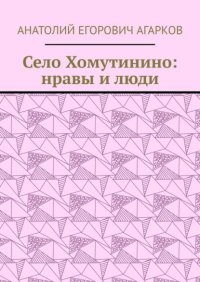Книга Анатолий Егорович Агарков Село Хомутинино: нравы и люди