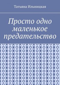 Книга Татьяна Ильницкая Просто одно маленькое предательство