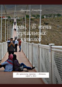Книга Тамара Концевая Иран. В тени зеркальных куполов. По иранскому тракту – святыни, народ и долг