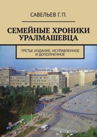 Книга Георгий Петрович Савельев Семейные хроники уралмашевца. Третье издание, исправленное и дополненное
