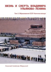 Книга Николай Семенов-Мерьский Жизнь и Смерть Владимира Ульянова-Ленина. Том 3. Образование СССР. Кончина вождя