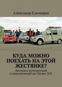 Книга Александр Ельчищев Куда можно поехать на этой «жестянке»? Летопись путешествий и приключений на Citroen 2CV