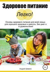 Книга Андрей Шевела Здоровое питание – Легко! Основы здорового питания для всей семьи, для хорошего здоровья и красоты. Без диет и в удовольствие