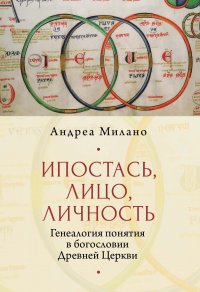 Книга Андреа Милано, Юлия Николаевна Иванова, Павел В. Соколов Ипостась, Лицо, Личность. Генеалогия понятия в богословии Древней Церкви