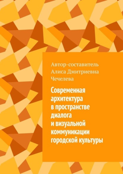 Книга Алиса Дмитриевна Чечелева Современная архитектура в пространстве диалога и визуальной коммуникации городской культуры