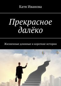 Книга Катя Иванова Прекрасное далёко. Жизненные длинные и короткие истории