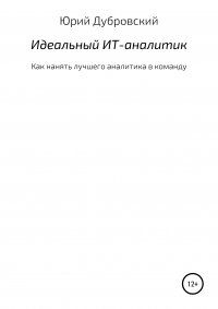 Книга Юрий Дубровский Идеальный ИТ-аналитик (Как нанять лучшего аналитика в команду)