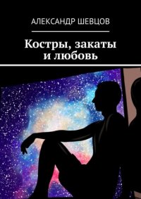 Книга Александр Викторович Шевцов Костры, закаты и любовь. Сборник стихотворений