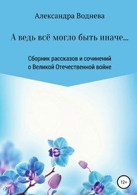 Книга Александра Сергеевна Воднева А ведь всё могло быть иначе… Сборник рассказов и сочинений о Великой Отечественной войне