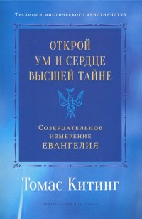 Книга Томас Китинг Открой ум и сердце Высшей Тайне. Созерцательное измерение Евангелия