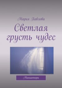 Книга Мария Павлова Светлая грусть чудес. Миниатюры