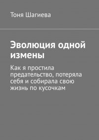 Книга Тоня Шагиева Эволюция одной измены. Как я простила предательство, потеряла себя и собирала свою жизнь по кусочкам