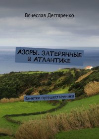 Книга Вячеслав Дегтяренко Азоры. Затерянные в Атлантике. Заметки путешественника