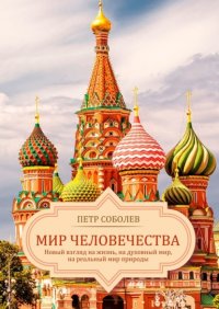 Книга Петр Соболев Мир Человечества. Новый взгляд на жизнь, на духовный мир, на реальный мир природы