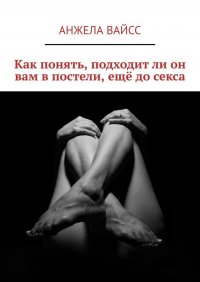 Книга Анжела Вайсс Как понять, подходит ли он вам в постели, ещё до секса