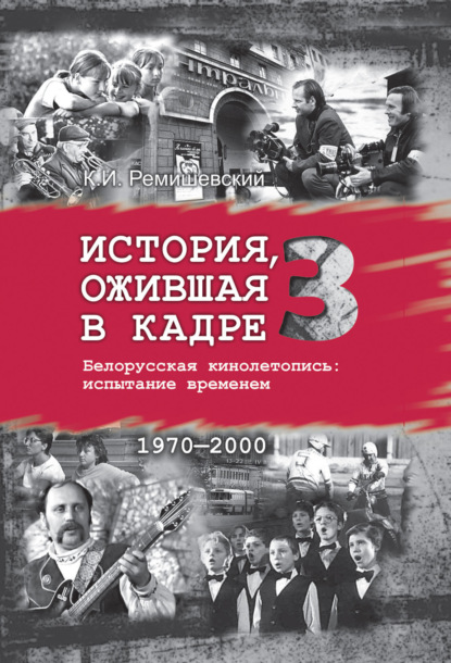 Книга Константин Ремишевский История, ожившая в кадре. Белорусская кинолетопись: испытание временем. Книга 3. 1970–2000