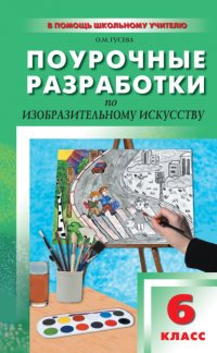 Книга О. М. Гусева Поурочные разработки по изобразительному искусству. 6 класс (По программе Б. М. Неменского «Изобразительное искусство. Искусство в жизни человека»)