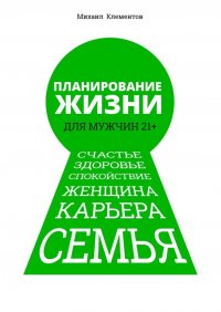 Книга Михаил Клементов Планирование жизни для мужчин 21+. Счастье. Здоровье. Спокойствие. Женщина. Карьера. Семья