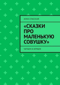 Книга Анна Спасская «Сказки про Маленькую Совушку». Читаем и играем