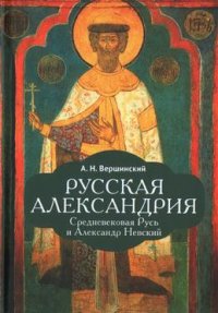 Книга А. Н. Вершинский Русская Александрия. Средневековая Русь и Александр Невский