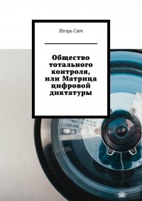 Книга Игорь Сюч Общество тотального контроля, или Матрица цифровой диктатуры
